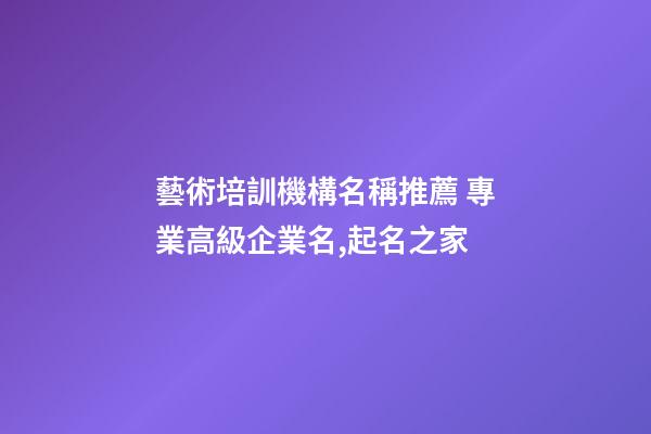藝術培訓機構名稱推薦 專業高級企業名,起名之家-第1張-公司起名-玄機派